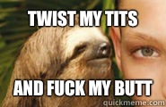 Twist my tits And fuck my butt  Creepy Sloth