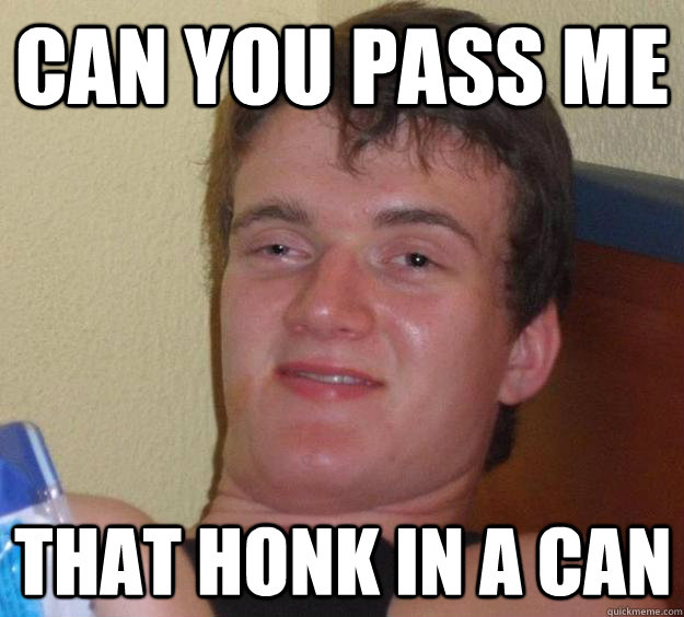 Can you pass me  That honk in a can  10 Guy