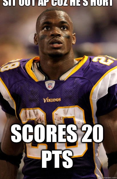 Sit out AP cuz he's hurt  Scores 20 pts  Adrian Peterson