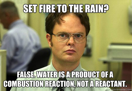 Set fire to the rain? False. Water is a product of a combustion reaction, not a reactant.  Dwight