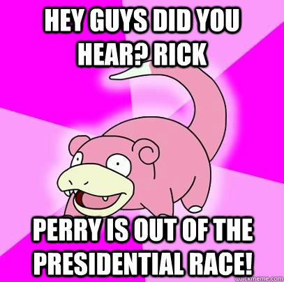 hey guys did you hear? Rick Perry is out of the presidential race!  Slowpoke