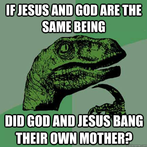 If jesus and god are the same being did god and jesus bang their own mother?  Philosoraptor