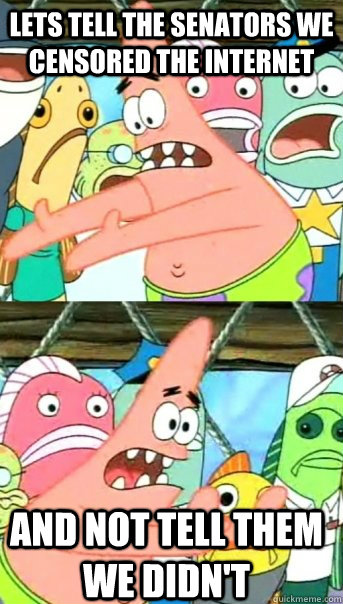 Lets tell the senators we censored the internet and not tell them we didn't  Push it somewhere else Patrick