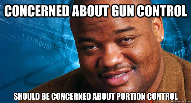 concerned about gun control should be concerned about portion control - concerned about gun control should be concerned about portion control  scumbag whitlock