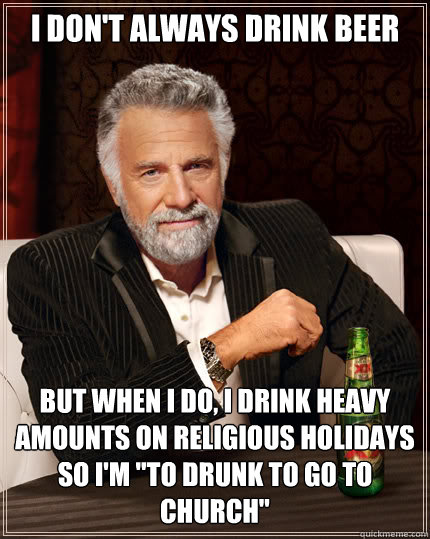 I don't always Drink Beer But when I do, I drink heavy amounts on religious holidays so I'm 