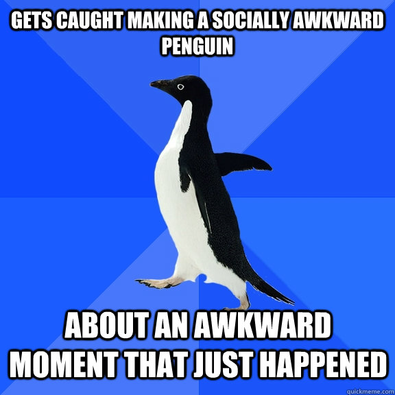 gets caught making a socially awkward penguin about an awkward moment that just happened  Socially Awkward Penguin