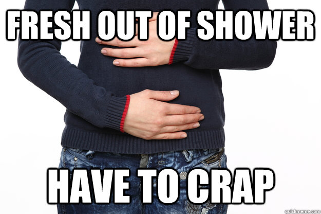fresh out of shower have to crap  Scumbag Bowels