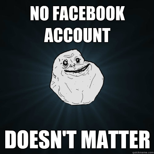 No facebook account doesn't matter  Forever Alone