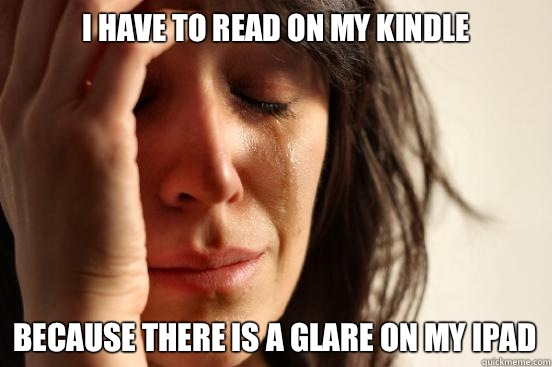I have to read on my kindle  Because there is a glare on my iPad  First World Problems