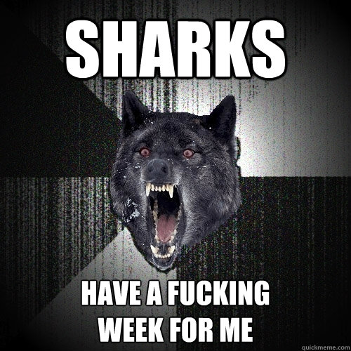 Sharks have a fucking 
week for me  Insanity Wolf
