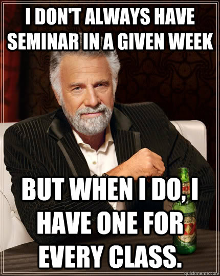 I don't always have seminar in a given week but when I do, I have one for every class.  The Most Interesting Man In The World