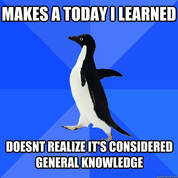 Makes a today i learned doesnt realize it's considered general knowledge  Socially Awkward Penguin