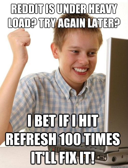 Reddit is under heavy load? Try again later? I bet if i hit refresh 100 times it'll fix it!  First Day on the Internet Kid
