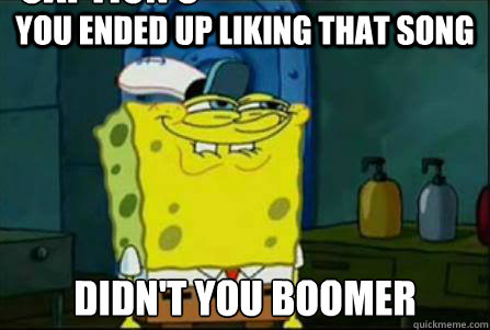 you ended up liking that song Didn't you Boomer Caption 3 goes here  Funny Spongebob