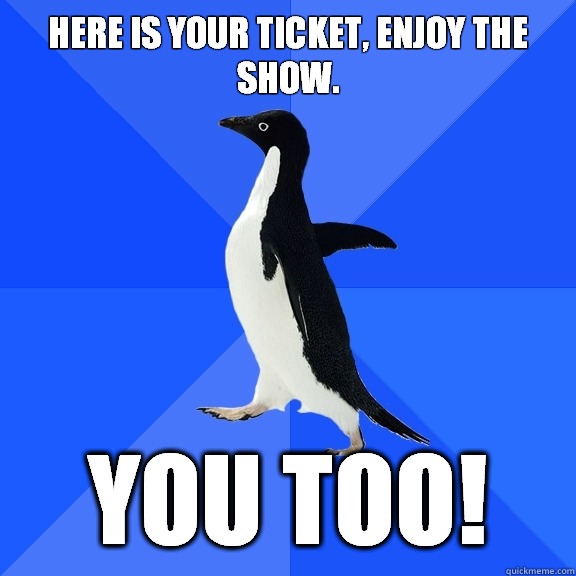 here is your ticket, enjoy the show. you too!  Socially Awkward Penguin