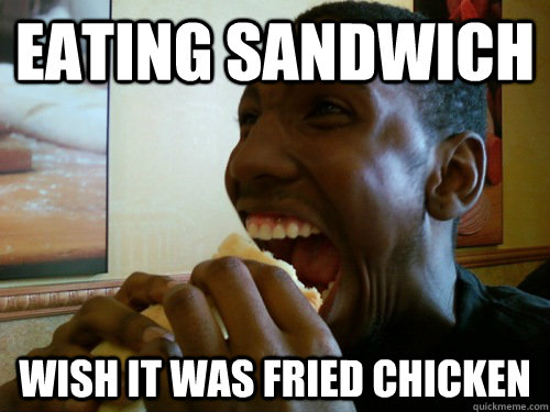 Eating sandwich Wish it was fried chicken  