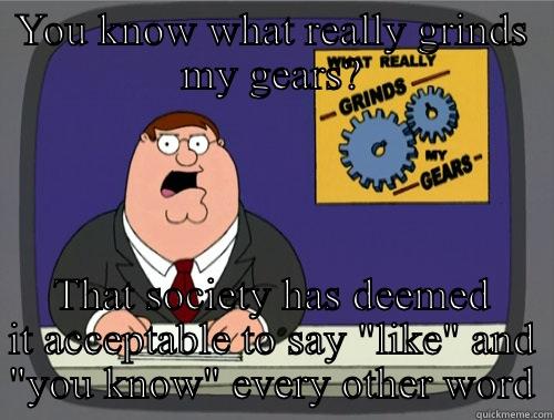 I cringe when I hear it now - YOU KNOW WHAT REALLY GRINDS MY GEARS? THAT SOCIETY HAS DEEMED IT ACCEPTABLE TO SAY 
