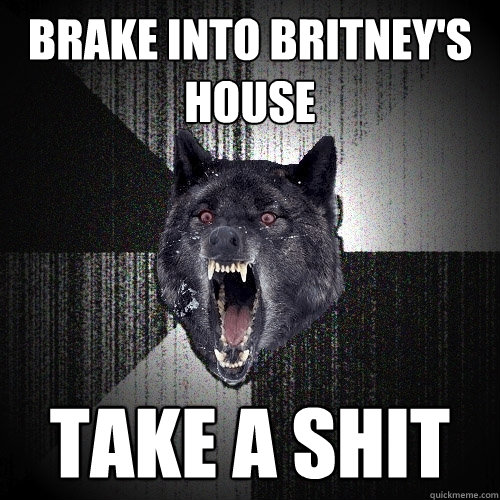 brake into britney's house take a shit  Insanity Wolf