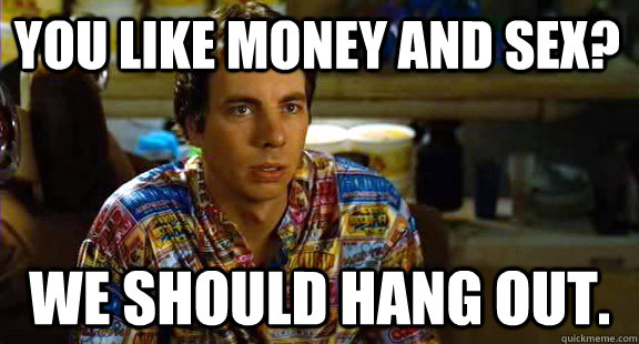You like money and sex? We should hang out.  Idiocracy