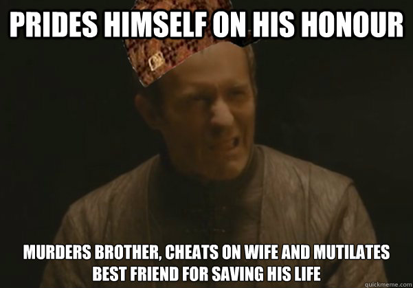 prides himself on his honour murders brother, cheats on wife and mutilates best friend for saving his life - prides himself on his honour murders brother, cheats on wife and mutilates best friend for saving his life  Scumbag Stannis