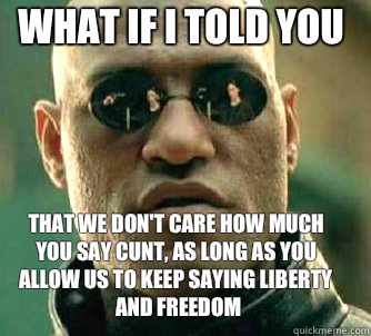 what if i told you That we don't care how much you say cunt, as long as you allow us to keep saying liberty and freedom  Matrix Morpheus