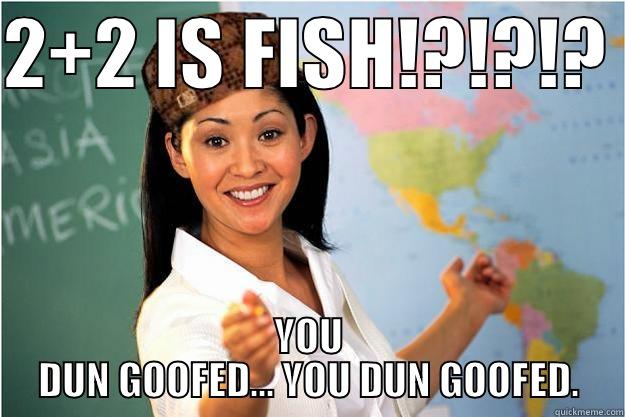 2+2 IS FISH!?!?!?  YOU DUN GOOFED... YOU DUN GOOFED. Scumbag Teacher