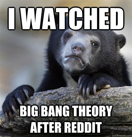 I watched Big bang theory after reddit  Confession Bear