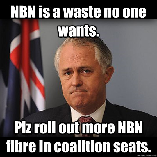 NBN is a waste no one wants. Plz roll out more NBN fibre in coalition seats.  Turnbull