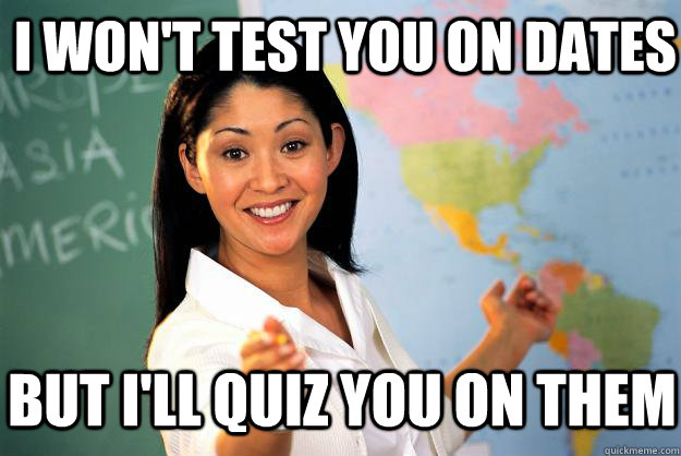 i won't test you on dates but i'll quiz you on them  Unhelpful High School Teacher