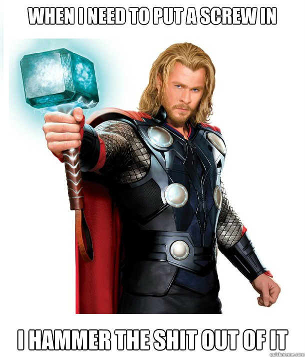 When I need to put a screw in i hammer the shit out of it  Advice Thor