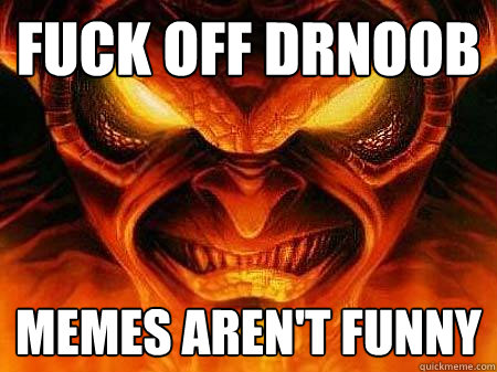 fuck off drnoob memes aren't funny  