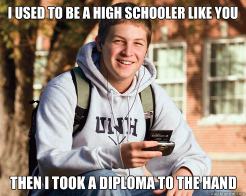 I used to be a high schooler like you then I took a diploma to the hand  College Freshman
