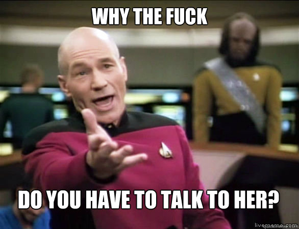 why the fuck do you have to talk to her?  Annoyed Picard HD