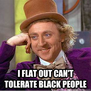  I flat out can't tolerate black people  Creepy Wonka