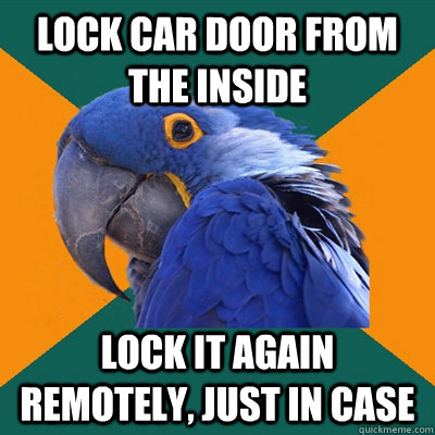 Lock car door from the inside Lock it again remotely, just in case  Paranoid Parrot