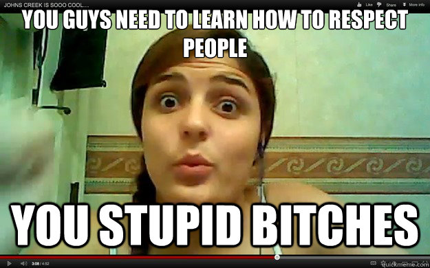 You guys need to learn how to respect people You stupid bitches  