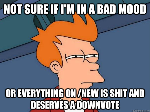 Not sure if I'm in a bad mood Or everything on /new is shit and deserves a downvote  Futurama Fry