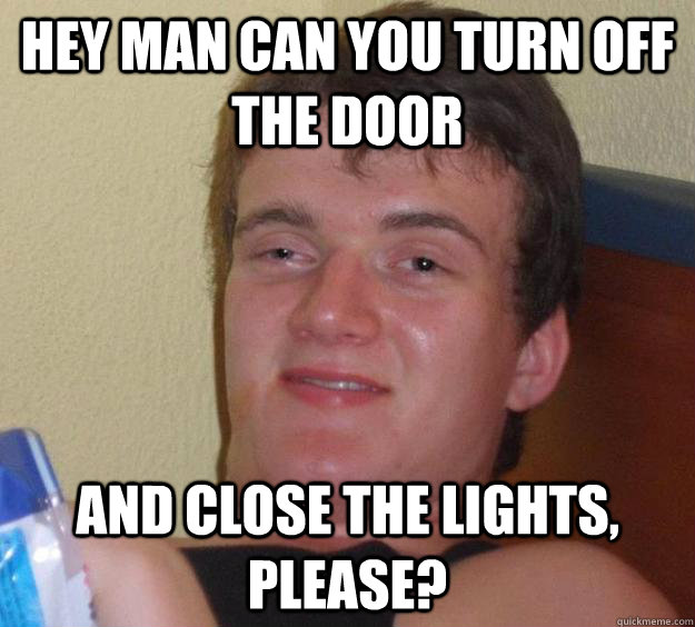Hey man can you turn off the door  and close the lights, please?   10 Guy