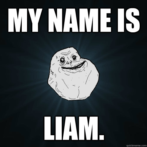 My name is Liam.  Forever Alone