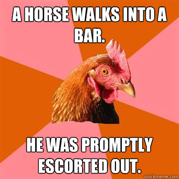 a horse walks into a bar. he was promptly escorted out. - a horse walks into a bar. he was promptly escorted out.  Anti-Joke Chicken