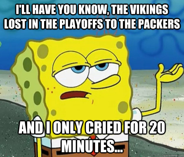 I'll have you know, the Vikings lost in the playoffs to the Packers And I only cried for 20 minutes... - I'll have you know, the Vikings lost in the playoffs to the Packers And I only cried for 20 minutes...  Tough Spongebob