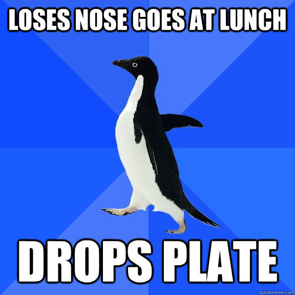 LOSES NOSE GOES AT LUNCH DROPS PLATE  Socially Awkward Penguin