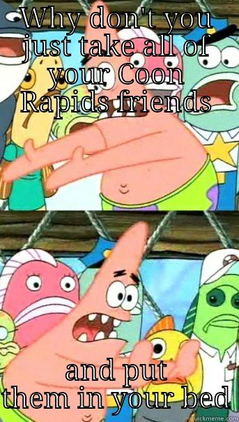 WHY DON'T YOU JUST TAKE ALL OF YOUR COON RAPIDS FRIENDS AND PUT THEM IN YOUR BED Push it somewhere else Patrick