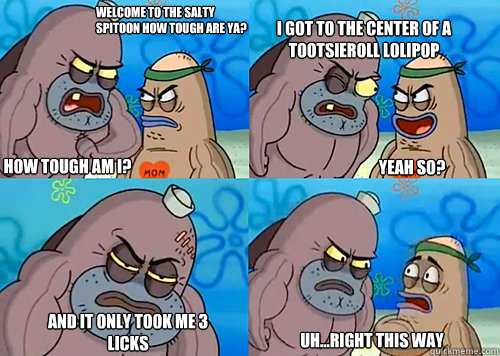 Welcome to the Salty Spitoon how tough are ya? HOW TOUGH AM I? I GOT TO THE CENTER OF A TOOTSIEROLL LOLIPOP AND IT ONLY TOOK ME 3 LICKS Uh...Right this way Yeah so? - Welcome to the Salty Spitoon how tough are ya? HOW TOUGH AM I? I GOT TO THE CENTER OF A TOOTSIEROLL LOLIPOP AND IT ONLY TOOK ME 3 LICKS Uh...Right this way Yeah so?  Salty Spitoon How Tough Are Ya