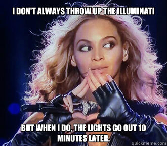 I don't always throw up the Illuminati But when I do, the lights go out 10 minutes later.  Beyonce Super Bowl