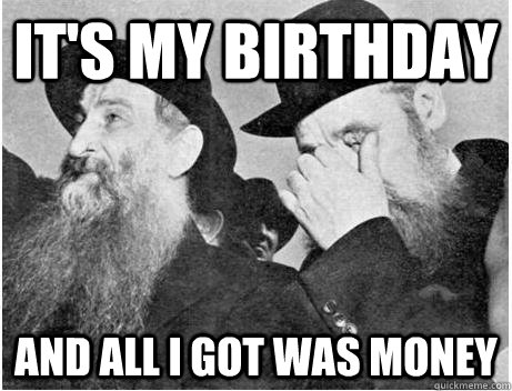 It's my birthday and all i got was money - It's my birthday and all i got was money  First World Jew Problems