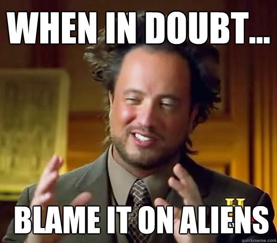 When in doubt...  blame it on Aliens  Ancient Aliens