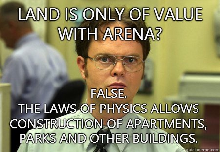 Land is only of value with arena? False. 
The laws of physics allows construction of apartments, parks and other buildings. - Land is only of value with arena? False. 
The laws of physics allows construction of apartments, parks and other buildings.  Dwight