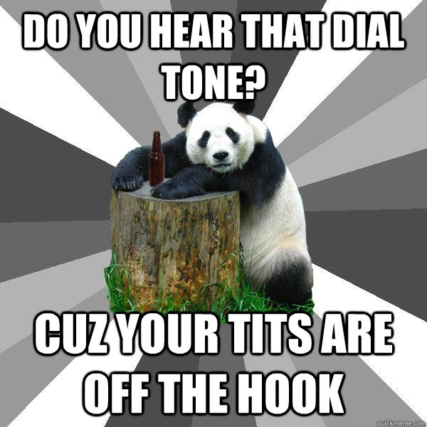 Do you hear that dial tone? Cuz your tits are off the hook  Pickup-Line Panda
