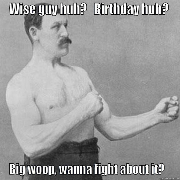WISE GUY HUH?   BIRTHDAY HUH? BIG WOOP, WANNA FIGHT ABOUT IT?   overly manly man
